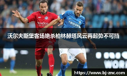 沃尔夫斯堡客场绝杀柏林赫塔风云再起势不可挡