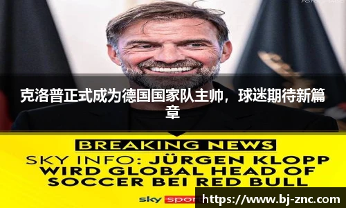 克洛普正式成为德国国家队主帅，球迷期待新篇章