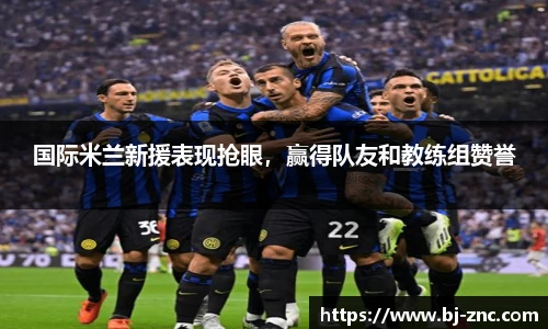 国际米兰新援表现抢眼，赢得队友和教练组赞誉