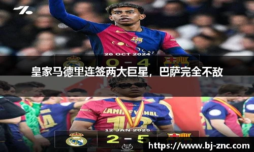 皇家马德里连签两大巨星，巴萨完全不敌