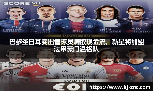 巴黎圣日耳曼出售球员赚取现金流，新星将加盟法甲豪门温格队