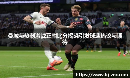 曼城与热刺激战正酣比分揭晓引发球迷热议与期待