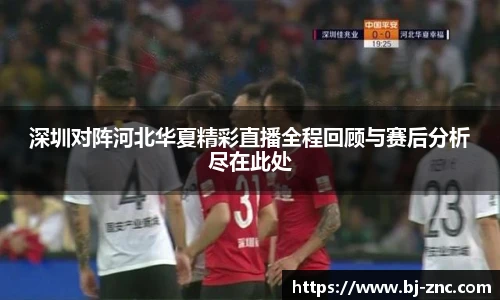 深圳对阵河北华夏精彩直播全程回顾与赛后分析尽在此处