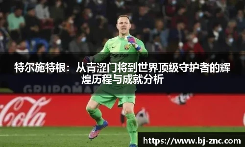 特尔施特根：从青涩门将到世界顶级守护者的辉煌历程与成就分析