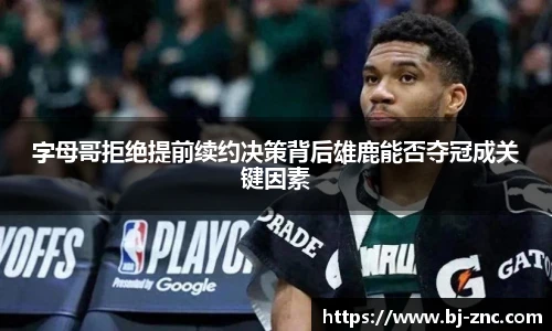 字母哥拒绝提前续约决策背后雄鹿能否夺冠成关键因素