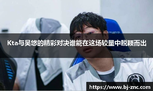 Kta与吴悠的精彩对决谁能在这场较量中脱颖而出