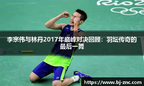 李宗伟与林丹2017年巅峰对决回顾：羽坛传奇的最后一舞