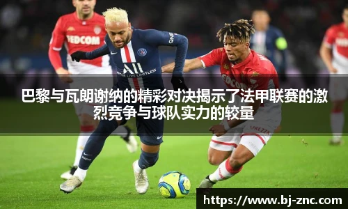 巴黎与瓦朗谢纳的精彩对决揭示了法甲联赛的激烈竞争与球队实力的较量