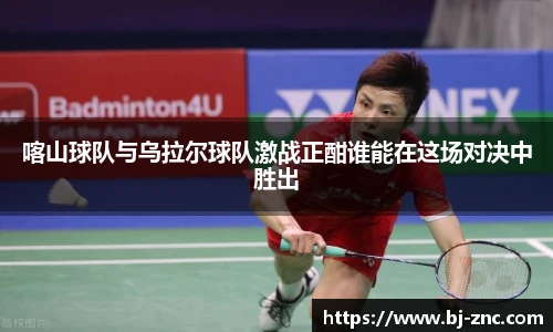 喀山球队与乌拉尔球队激战正酣谁能在这场对决中胜出