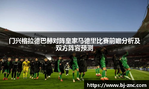 门兴格拉德巴赫对阵皇家马德里比赛前瞻分析及双方阵容预测