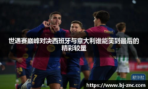 世遇赛巅峰对决西班牙与意大利谁能笑到最后的精彩较量