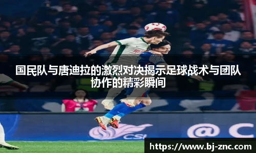国民队与唐迪拉的激烈对决揭示足球战术与团队协作的精彩瞬间