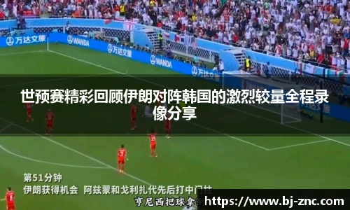 世预赛精彩回顾伊朗对阵韩国的激烈较量全程录像分享
